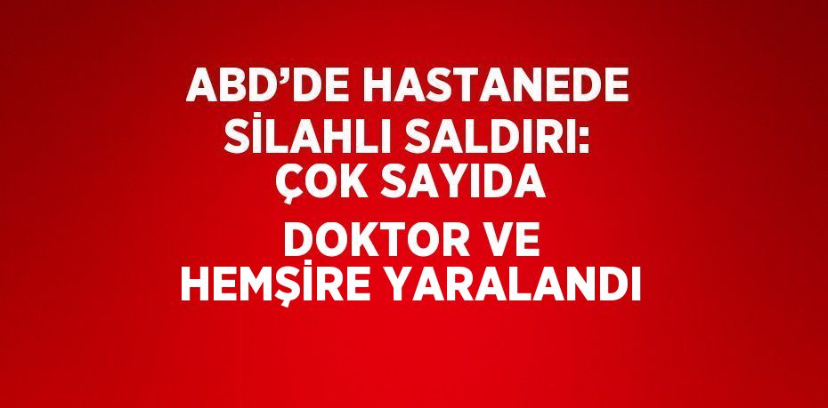 ABD’DE HASTANEDE SİLAHLI SALDIRI: ÇOK SAYIDA DOKTOR VE HEMŞİRE YARALANDI