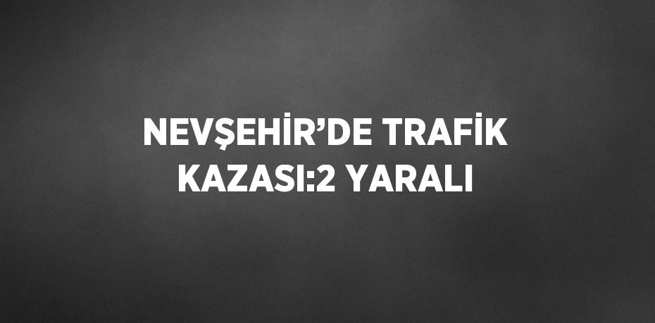 NEVŞEHİR’DE TRAFİK KAZASI:2 YARALI