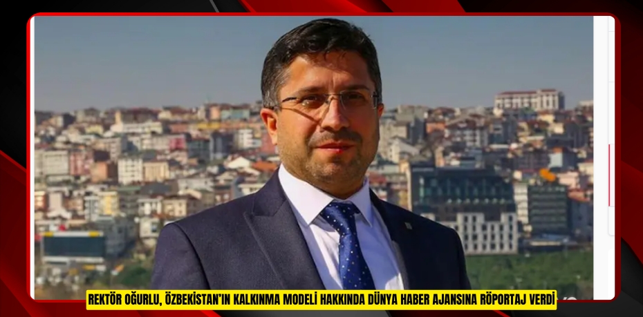 Rektör Oğurlu, Özbekistan’ın Kalkınma Modeli Hakkında Dünya Haber Ajansına Röportaj Verdi