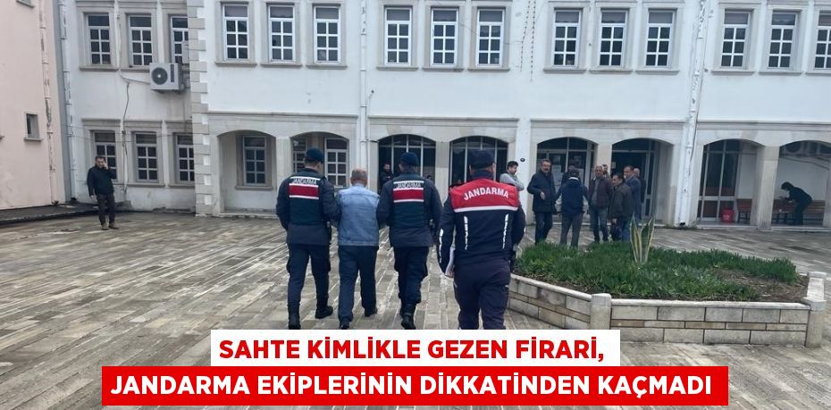 SAHTE KİMLİKLE GEZEN FİRARİ, JANDARMA EKİPLERİNİN DİKKATİNDEN KAÇMADI