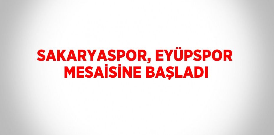 SAKARYASPOR, EYÜPSPOR MESAİSİNE BAŞLADI