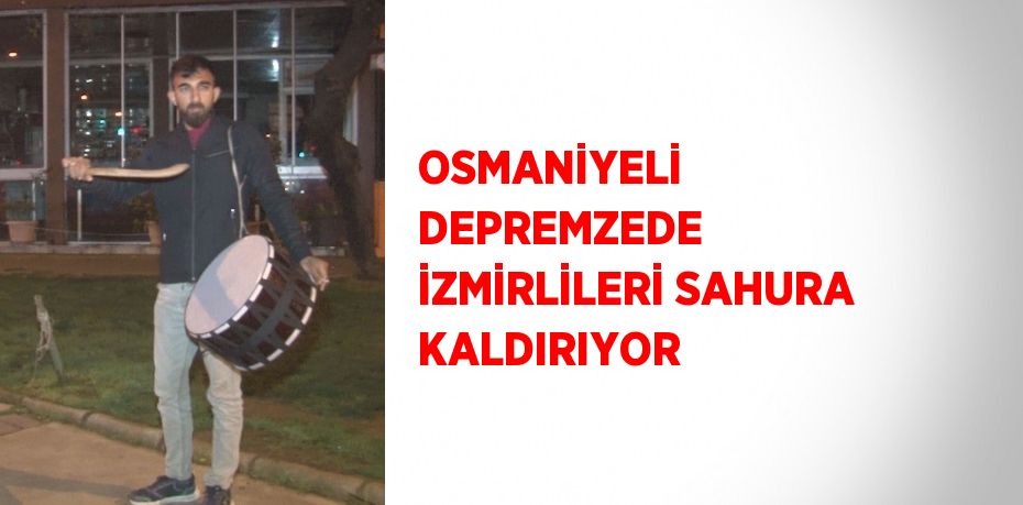 OSMANİYELİ DEPREMZEDE İZMİRLİLERİ SAHURA KALDIRIYOR