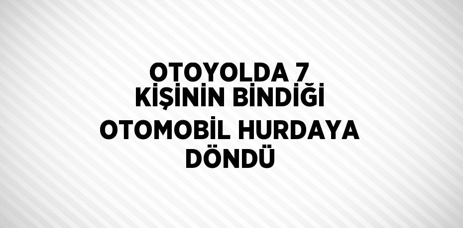 OTOYOLDA 7 KİŞİNİN BİNDİĞİ OTOMOBİL HURDAYA DÖNDÜ