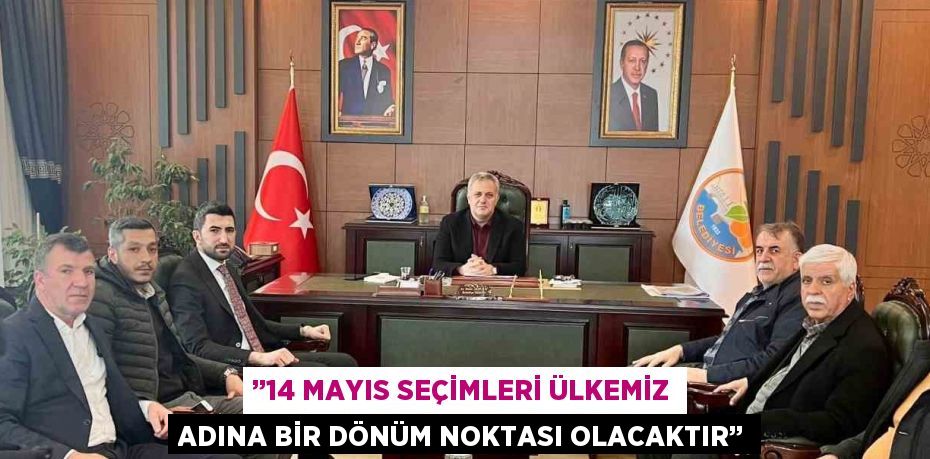 ’’14 MAYIS SEÇİMLERİ ÜLKEMİZ ADINA BİR DÖNÜM NOKTASI OLACAKTIR’’