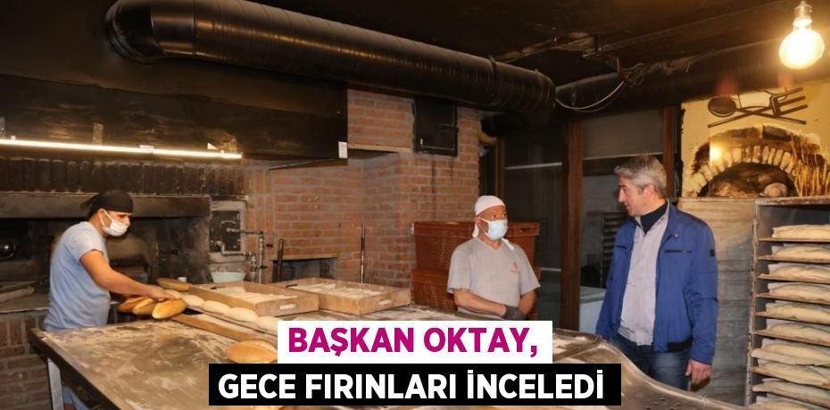 BAŞKAN OKTAY, GECE FIRINLARI İNCELEDİ