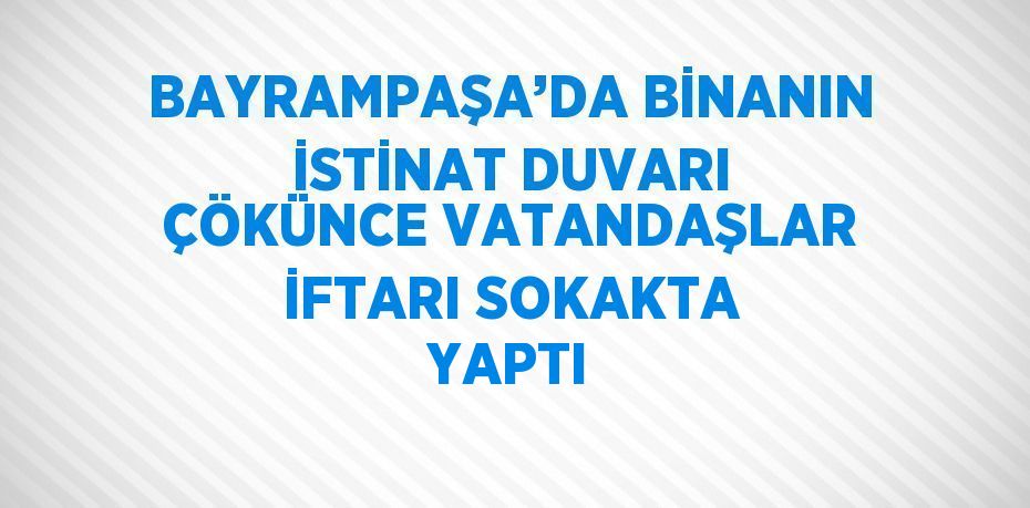 BAYRAMPAŞA’DA BİNANIN İSTİNAT DUVARI ÇÖKÜNCE VATANDAŞLAR İFTARI SOKAKTA YAPTI