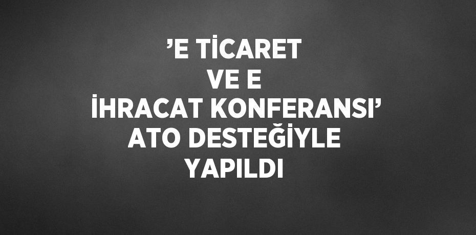 ’E TİCARET VE E İHRACAT KONFERANSI’ ATO DESTEĞİYLE YAPILDI