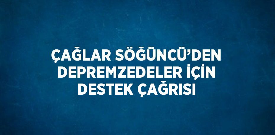 ÇAĞLAR SÖĞÜNCÜ’DEN DEPREMZEDELER İÇİN DESTEK ÇAĞRISI