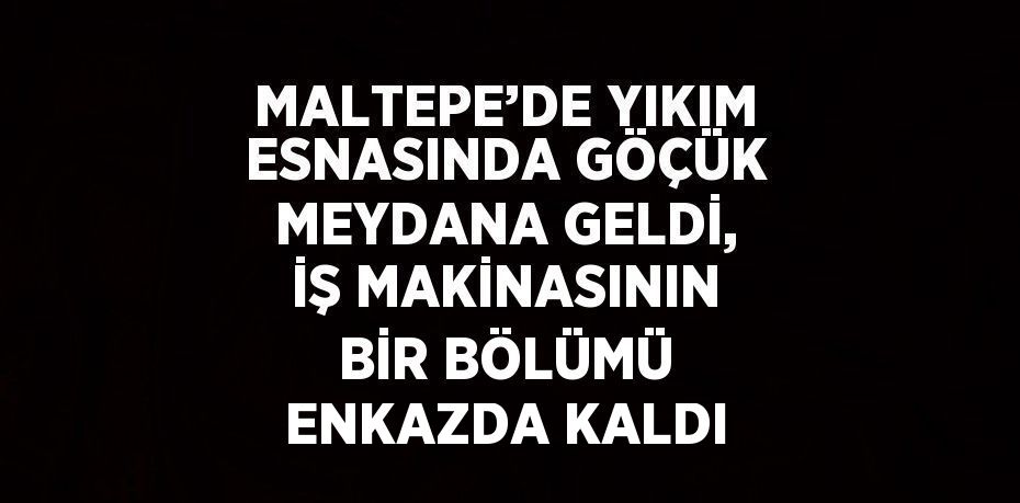 MALTEPE’DE YIKIM ESNASINDA GÖÇÜK MEYDANA GELDİ, İŞ MAKİNASININ BİR BÖLÜMÜ ENKAZDA KALDI