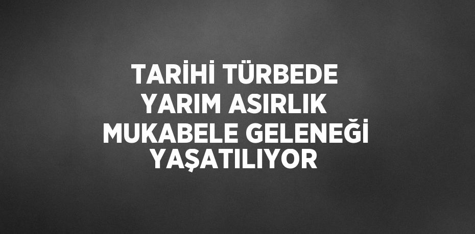 TARİHİ TÜRBEDE YARIM ASIRLIK MUKABELE GELENEĞİ YAŞATILIYOR