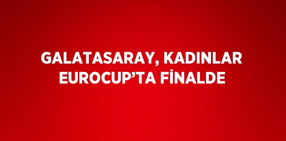 GALATASARAY, KADINLAR EUROCUP’TA FİNALDE