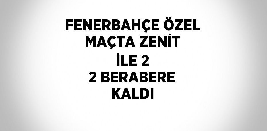 FENERBAHÇE ÖZEL MAÇTA ZENİT İLE 2 2 BERABERE KALDI