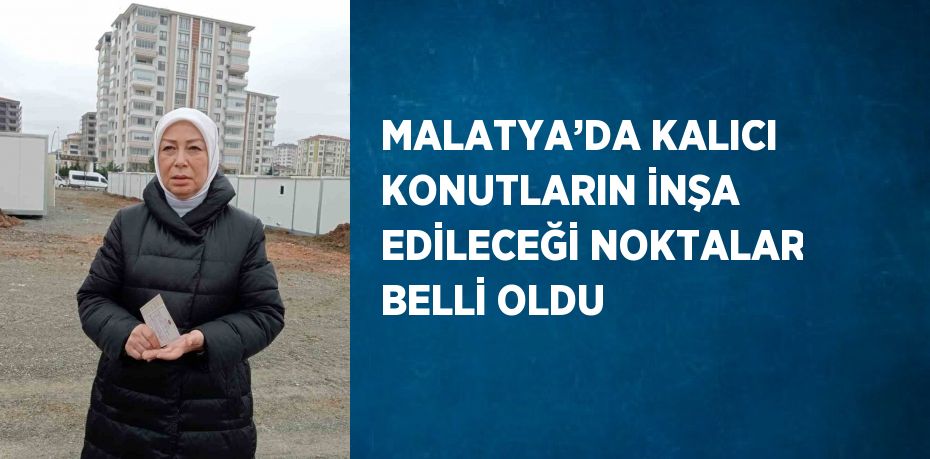 MALATYA’DA KALICI KONUTLARIN İNŞA EDİLECEĞİ NOKTALAR BELLİ OLDU