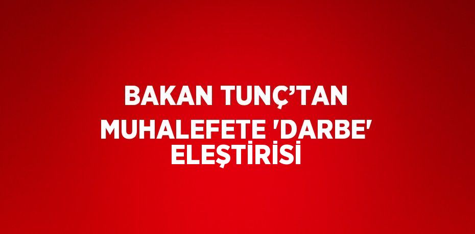 BAKAN TUNÇ’TAN MUHALEFETE 'DARBE' ELEŞTİRİSİ