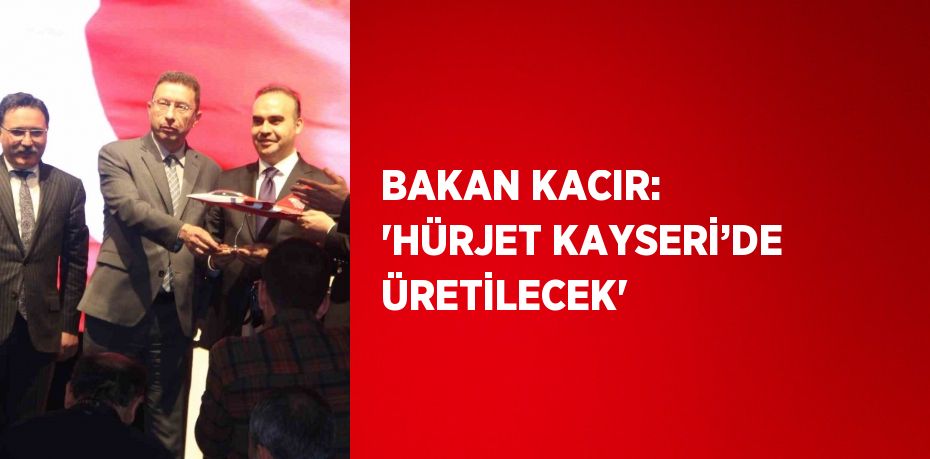 BAKAN KACIR: 'HÜRJET KAYSERİ’DE ÜRETİLECEK'