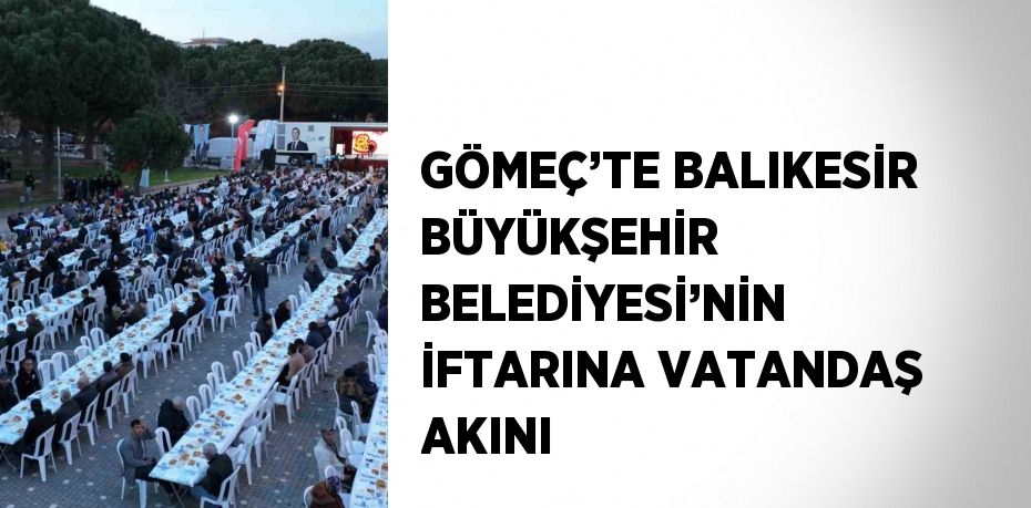 GÖMEÇ’TE BALIKESİR BÜYÜKŞEHİR BELEDİYESİ’NİN İFTARINA VATANDAŞ AKINI