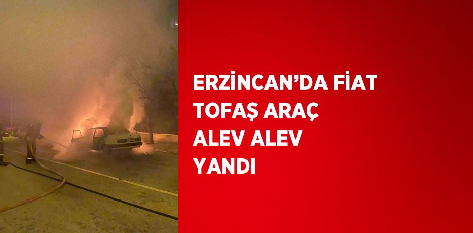 ERZİNCAN’DA FİAT TOFAŞ ARAÇ ALEV ALEV YANDI