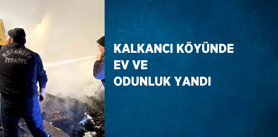 KALKANCI KÖYÜNDE EV VE ODUNLUK YANDI