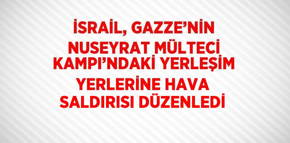 İSRAİL, GAZZE’NİN NUSEYRAT MÜLTECİ KAMPI’NDAKİ YERLEŞİM YERLERİNE HAVA SALDIRISI DÜZENLEDİ