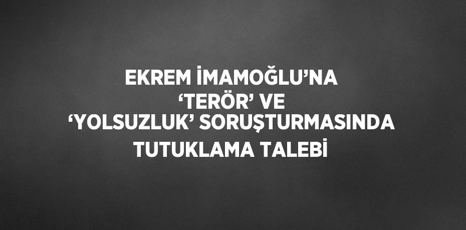 EKREM İMAMOĞLU’NA ‘TERÖR’ VE ‘YOLSUZLUK’ SORUŞTURMASINDA TUTUKLAMA TALEBİ