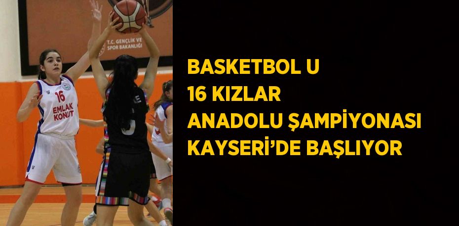 BASKETBOL U 16 KIZLAR ANADOLU ŞAMPİYONASI KAYSERİ’DE BAŞLIYOR