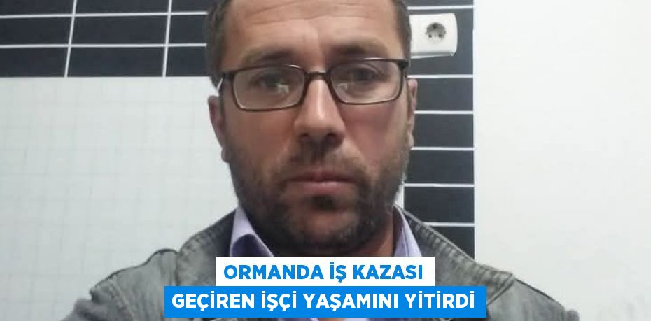 ORMANDA İŞ KAZASI GEÇİREN İŞÇİ YAŞAMINI YİTİRDİ