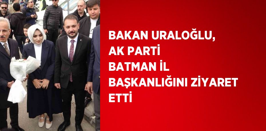 BAKAN URALOĞLU, AK PARTİ BATMAN İL BAŞKANLIĞINI ZİYARET ETTİ