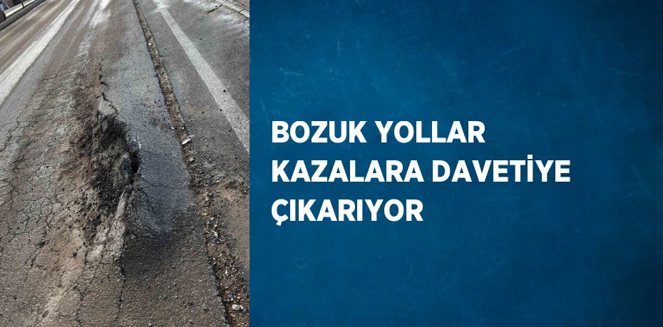 BOZUK YOLLAR KAZALARA DAVETİYE ÇIKARIYOR