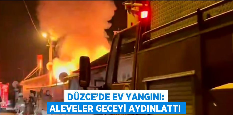 DÜZCE’DE EV YANGINI: ALEVELER GECEYİ AYDINLATTI