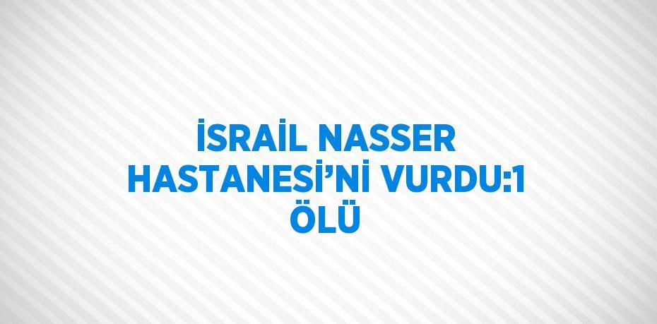 İSRAİL NASSER HASTANESİ’Nİ VURDU:1 ÖLÜ