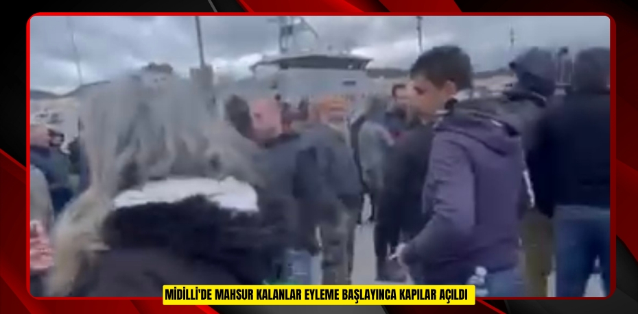 Midilli'de mahsur kalanlar eyleme başlayınca kapılar açıldı  