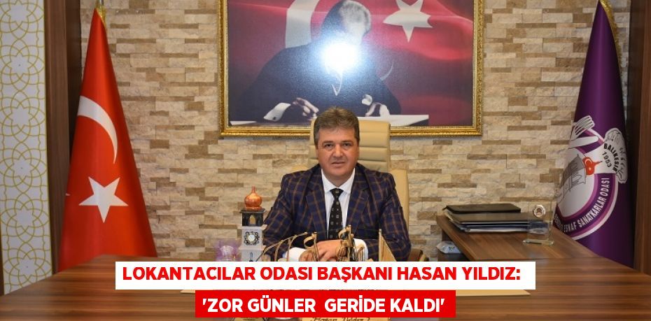 Lokantacılar Odası Başkanı Hasan Yıldız:  “ZOR GÜNLER  GERİDE KALDI”