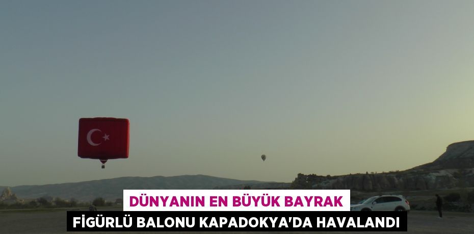 Dünyanın en büyük bayrak figürlü balonu Kapadokya’da havalandı