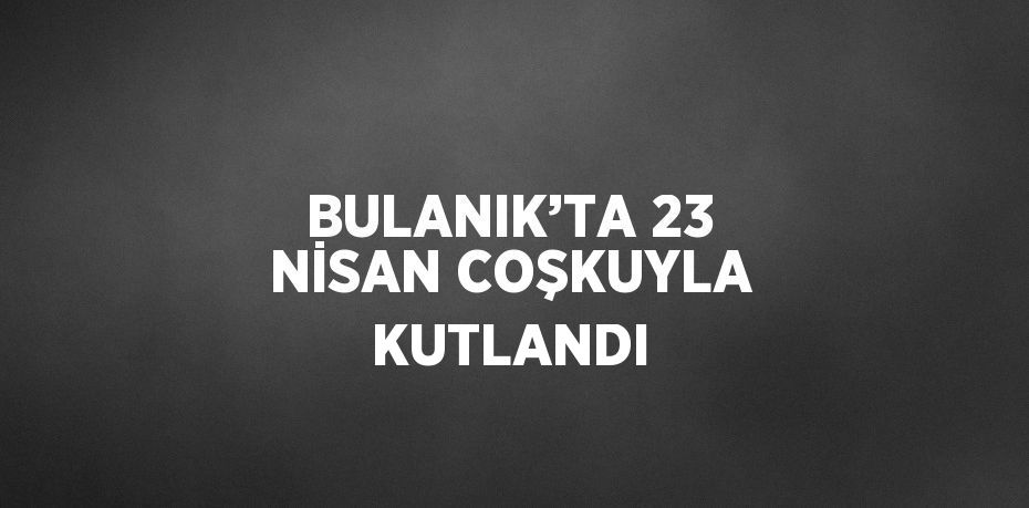 BULANIK’TA 23 NİSAN COŞKUYLA KUTLANDI