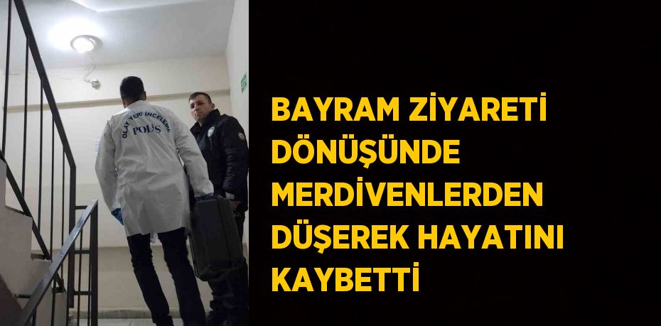 BAYRAM ZİYARETİ DÖNÜŞÜNDE MERDİVENLERDEN DÜŞEREK HAYATINI KAYBETTİ