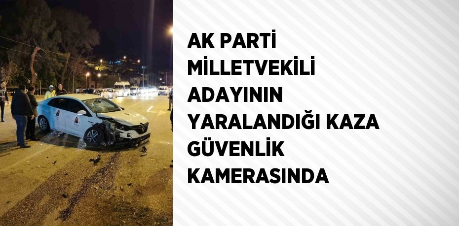 AK PARTİ MİLLETVEKİLİ ADAYININ YARALANDIĞI KAZA GÜVENLİK KAMERASINDA