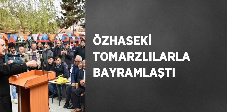 ÖZHASEKİ TOMARZLILARLA BAYRAMLAŞTI