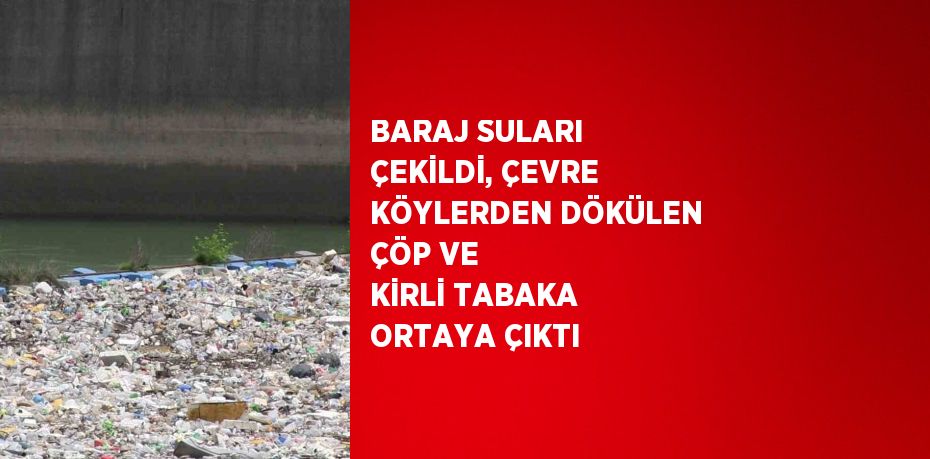 BARAJ SULARI ÇEKİLDİ, ÇEVRE KÖYLERDEN DÖKÜLEN ÇÖP VE KİRLİ TABAKA ORTAYA ÇIKTI