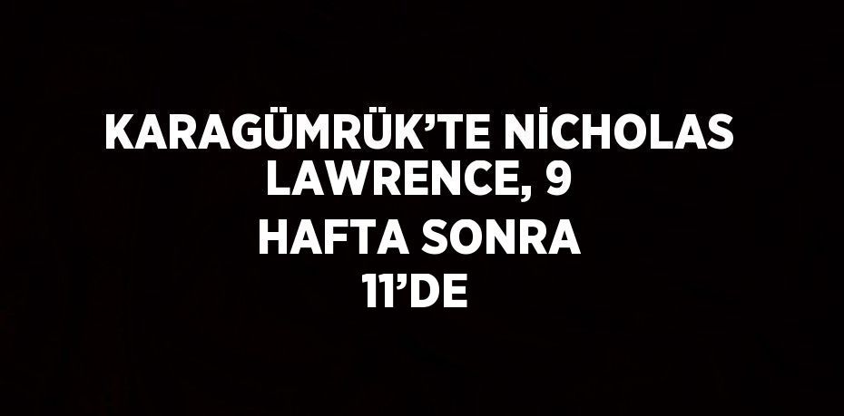 KARAGÜMRÜK’TE NİCHOLAS LAWRENCE, 9 HAFTA SONRA 11’DE