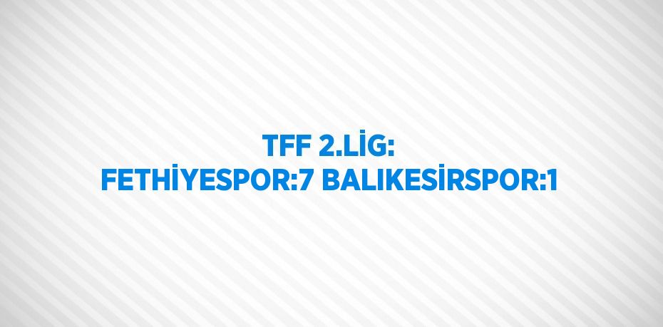 TFF 2.LİG: FETHİYESPOR:7 BALIKESİRSPOR:1