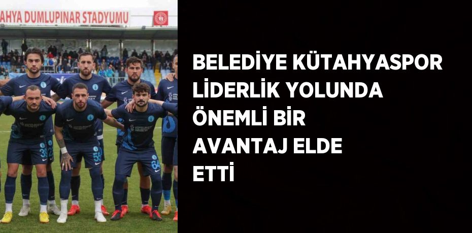 BELEDİYE KÜTAHYASPOR LİDERLİK YOLUNDA ÖNEMLİ BİR AVANTAJ ELDE ETTİ