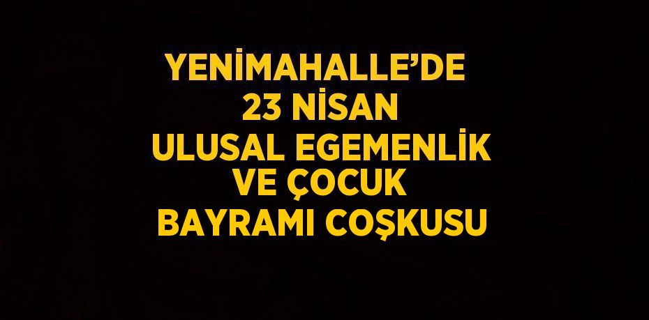 YENİMAHALLE’DE  23 NİSAN ULUSAL EGEMENLİK VE ÇOCUK BAYRAMI COŞKUSU