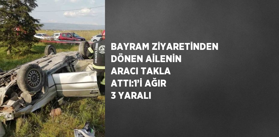 BAYRAM ZİYARETİNDEN DÖNEN AİLENİN ARACI TAKLA ATTI:1’İ AĞIR 3 YARALI