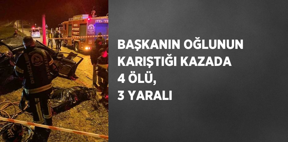 BAŞKANIN OĞLUNUN KARIŞTIĞI KAZADA 4 ÖLÜ, 3 YARALI