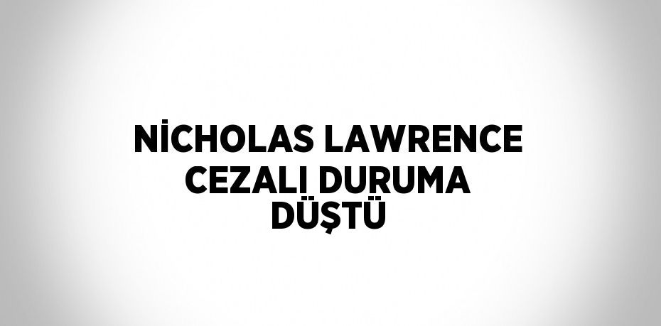 NİCHOLAS LAWRENCE CEZALI DURUMA DÜŞTÜ