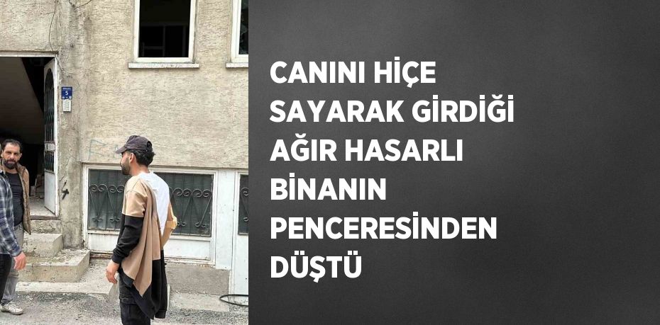 CANINI HİÇE SAYARAK GİRDİĞİ AĞIR HASARLI BİNANIN PENCERESİNDEN DÜŞTÜ