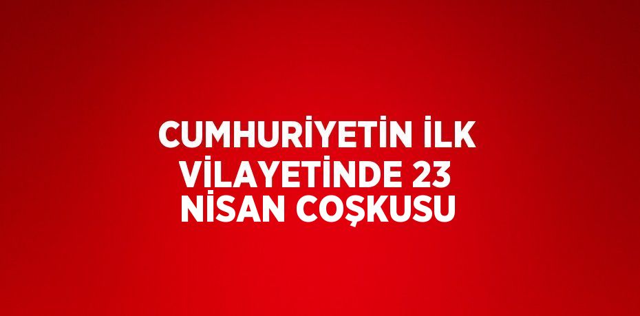 CUMHURİYETİN İLK VİLAYETİNDE 23 NİSAN COŞKUSU