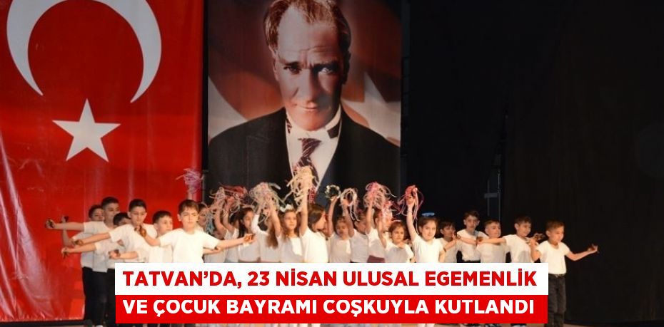 TATVAN’DA, 23 NİSAN ULUSAL EGEMENLİK VE ÇOCUK BAYRAMI COŞKUYLA KUTLANDI