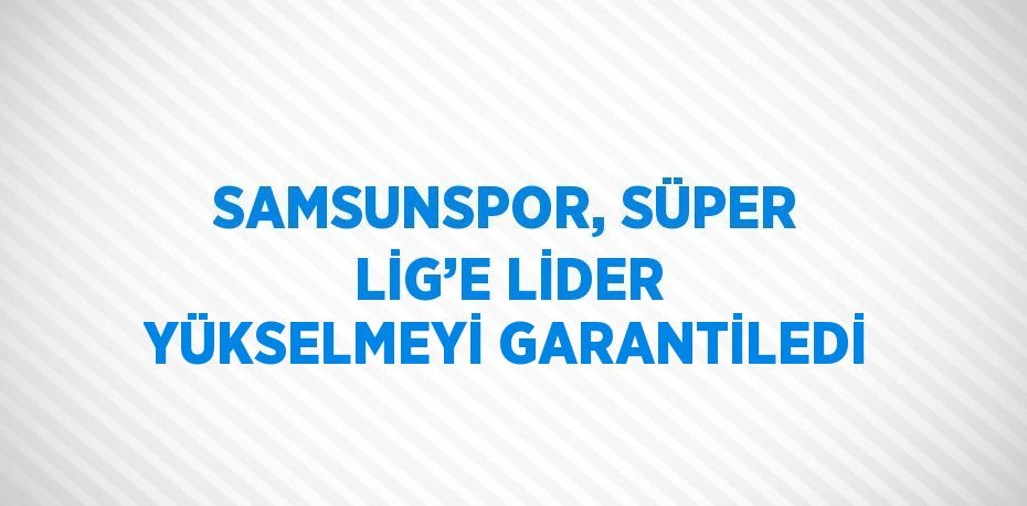 SAMSUNSPOR, SÜPER LİG’E LİDER YÜKSELMEYİ GARANTİLEDİ