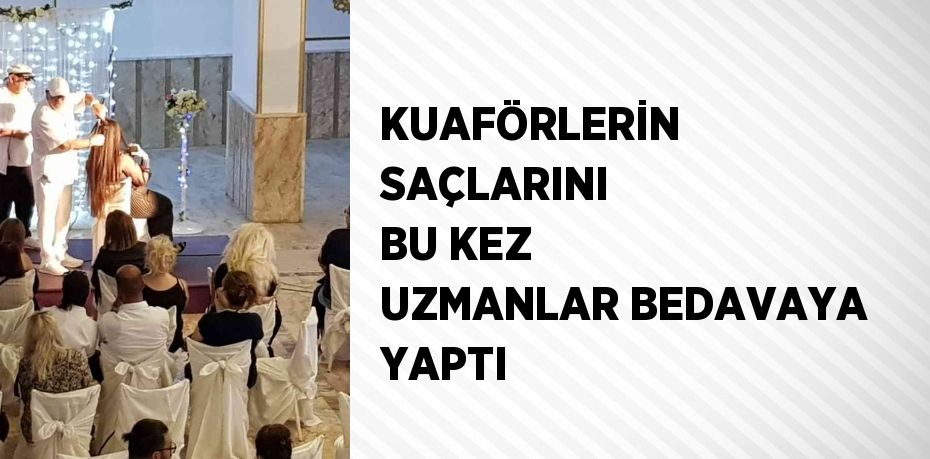 KUAFÖRLERİN SAÇLARINI BU KEZ UZMANLAR BEDAVAYA YAPTI